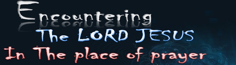 ENCOUNTERING THE LORD JESUS IN THE PLACE OF PRAYER