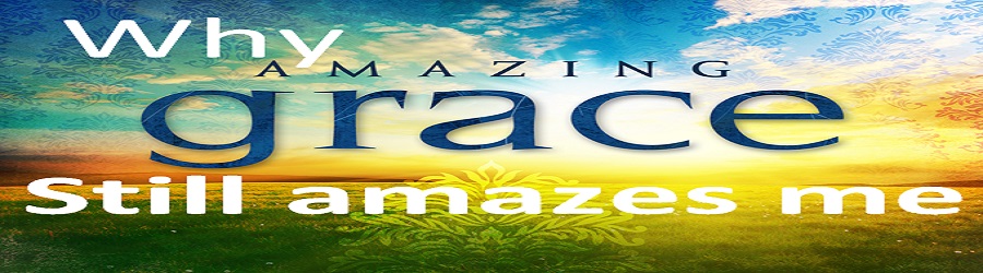 WHY AMAZING GRACE STILL AMAZES ME - PART TWO